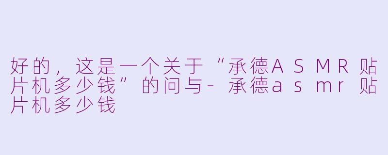 好的，这是一个关于“承德ASMR贴片机多少钱”的问与-承德asmr贴片机多少钱