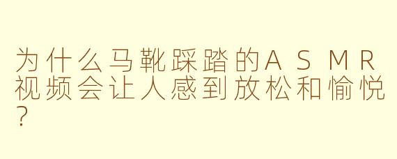 为什么马靴踩踏的ASMR视频会让人感到放松和愉悦?