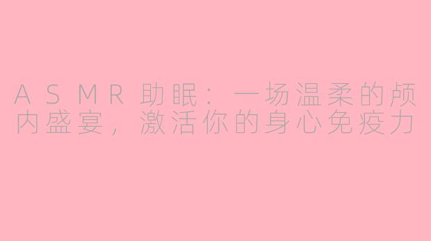 ASMR助眠：一场温柔的颅内盛宴，激活你的身心免疫力