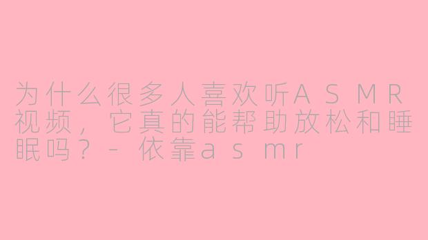 为什么很多人喜欢听ASMR视频，它真的能帮助放松和睡眠吗？-依靠asmr