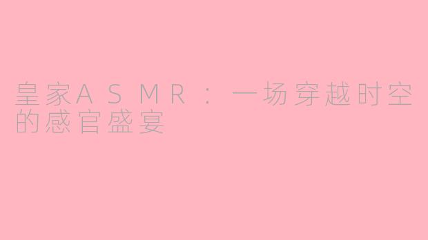 皇家ASMR：一场穿越时空的感官盛宴