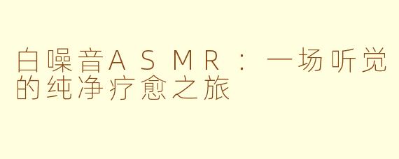 白噪音ASMR:一场听觉的纯净疗愈之旅