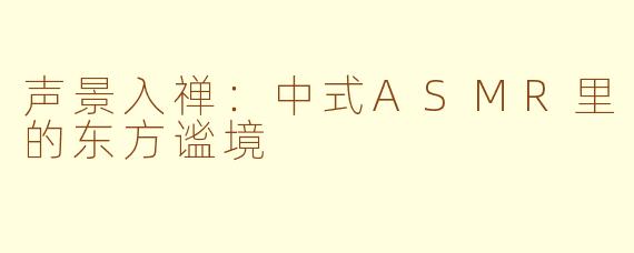 声景入禅:中式ASMR里的东方谧境