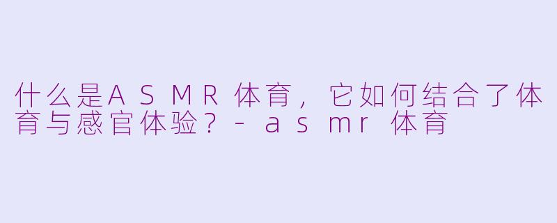 什么是ASMR体育,它如何结合了体育与感官体验?-asmr体育
