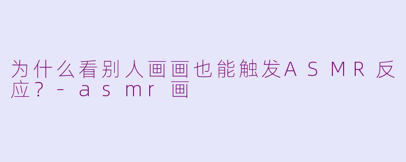 为什么看别人画画也能触发ASMR反应?-asmr画