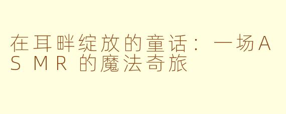 在耳畔绽放的童话:一场ASMR的魔法奇旅