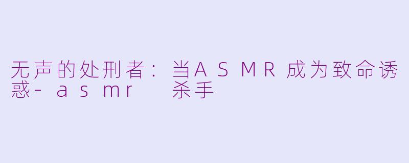 无声的处刑者：当ASMR成为致命诱惑-asmr 杀手