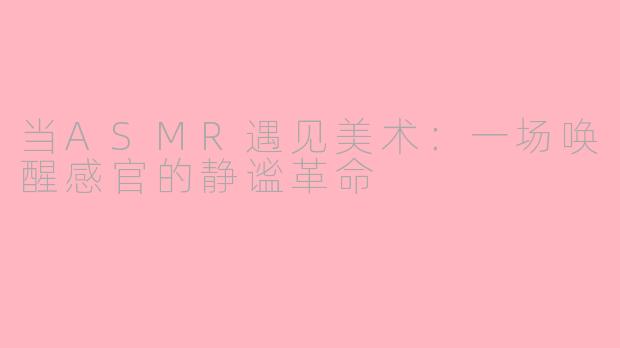 当ASMR遇见美术:一场唤醒感官的静谧革命