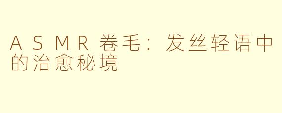 ASMR卷毛:发丝轻语中的治愈秘境