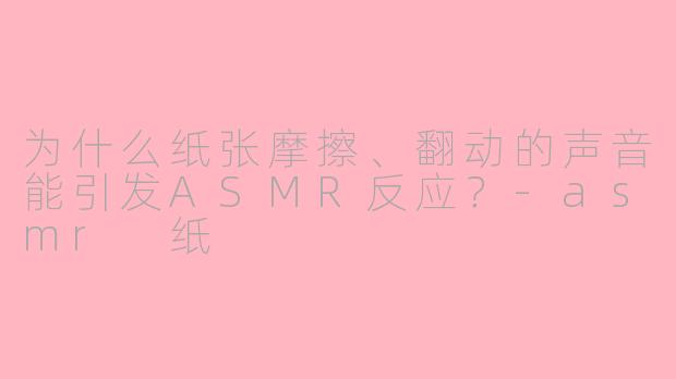 为什么纸张摩擦、翻动的声音能引发ASMR反应?-asmr 纸