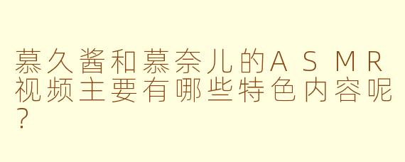 慕久酱和慕奈儿的ASMR视频主要有哪些特色内容呢？