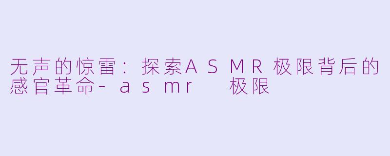 无声的惊雷:探索ASMR极限背后的感官革命-asmr 极限