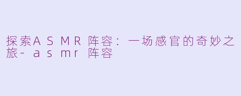 探索ASMR阵容:一场感官的奇妙之旅-asmr阵容