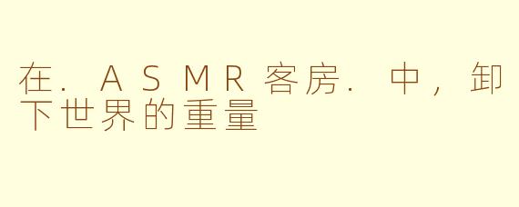 在.ASMR客房.中，卸下世界的重量