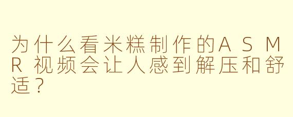 为什么看米糕制作的ASMR视频会让人感到解压和舒适?