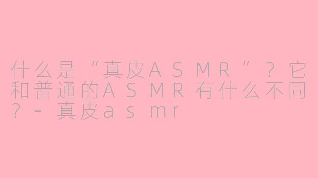 什么是“真皮ASMR”?它和普通的ASMR有什么不同?-真皮asmr