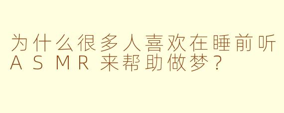 为什么很多人喜欢在睡前听ASMR来帮助做梦？