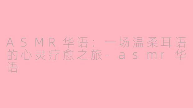 ASMR华语：一场温柔耳语的心灵疗愈之旅-asmr华语