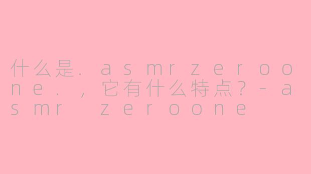 什么是.asmrzeroone.,它有什么特点?-asmr zeroone