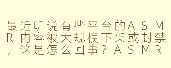 最近听说有些平台的ASMR内容被大规模下架或封禁,这是怎么回事?ASMR本身不是一种帮助放松的声音疗法吗,为什么会受到限制?