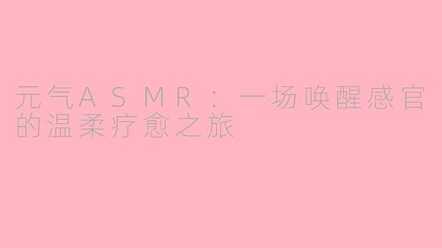 元气ASMR：一场唤醒感官的温柔疗愈之旅