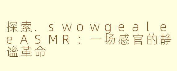 探索.swowgealeeASMR：一场感官的静谧革命