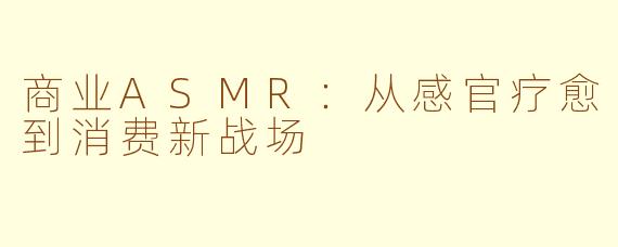 商业ASMR：从感官疗愈到消费新战场