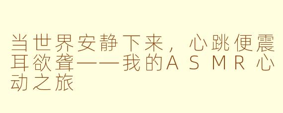 当世界安静下来,心跳便震耳欲聋——我的ASMR心动之旅