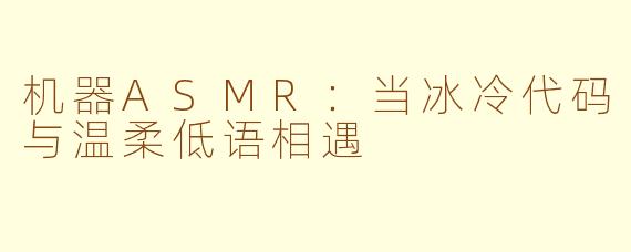 机器ASMR：当冰冷代码与温柔低语相遇
