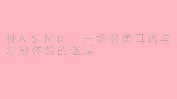 桃ASMR：一场温柔耳语与治愈体验的邂逅