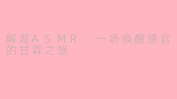 解渴ASMR:一场唤醒感官的甘霖之旅