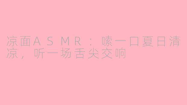 凉面ASMR:嗦一口夏日清凉,听一场舌尖交响