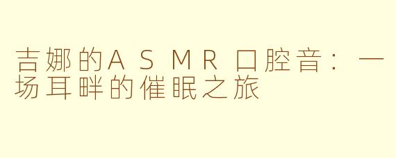 吉娜的ASMR口腔音:一场耳畔的催眠之旅