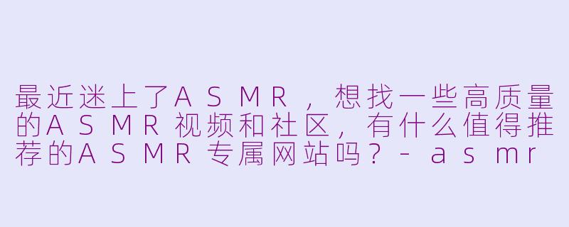 最近迷上了ASMR，想找一些高质量的ASMR视频和社区，有什么值得推荐的ASMR专属网站吗？