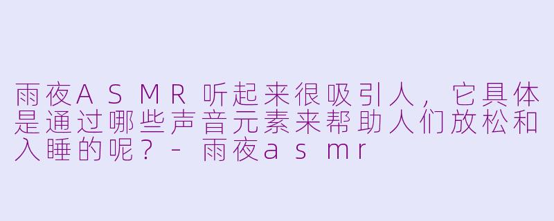 雨夜ASMR听起来很吸引人，它具体是通过哪些声音元素来帮助人们放松和入睡的呢？