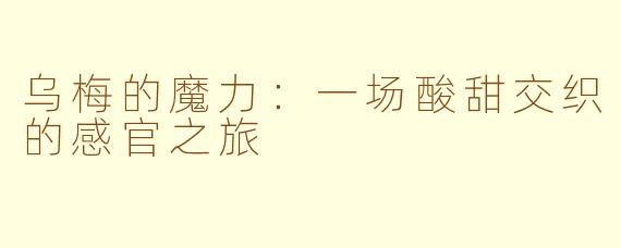乌梅的魔力:一场酸甜交织的感官之旅