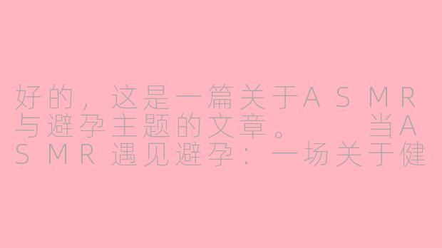 好的,这是一篇关于ASMR与避孕主题的文章。
当ASMR遇见避孕:一场关于健康知识的温柔絮语-asmr避孕