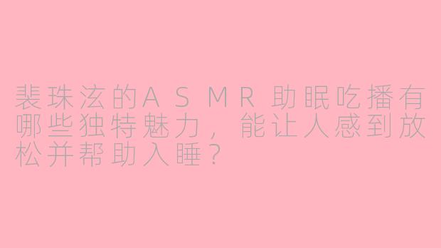 裴珠泫的ASMR助眠吃播有哪些独特魅力，能让人感到放松并帮助入睡？