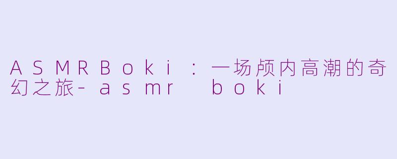 ASMRBoki:一场颅内高潮的奇幻之旅-asmr boki