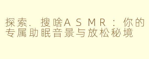 探索.搜啥ASMR:你的专属助眠音景与放松秘境