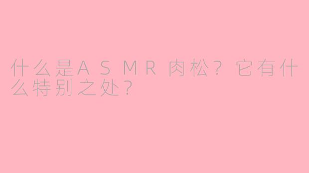 什么是ASMR肉松?它有什么特别之处?