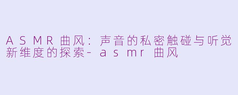 ASMR曲风:声音的私密触碰与听觉新维度的探索-asmr曲风