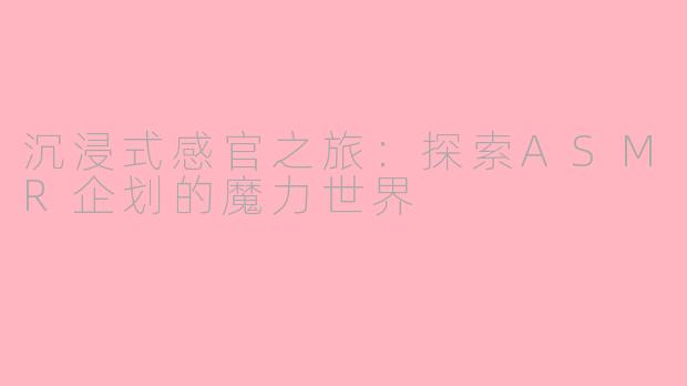 沉浸式感官之旅:探索ASMR企划的魔力世界