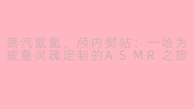 蒸汽氤氲，颅内熨帖：一场为疲惫灵魂定制的ASMR之旅