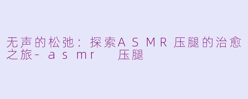 无声的松弛:探索ASMR压腿的治愈之旅-asmr 压腿