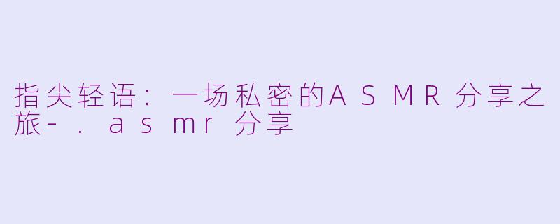 指尖轻语：一场私密的ASMR分享之旅