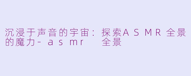 沉浸于声音的宇宙：探索ASMR全景的魔力-asmr 全景