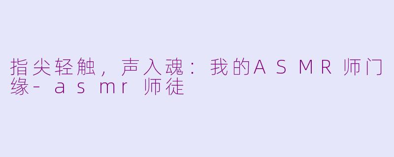 指尖轻触，声入魂：我的ASMR师门缘-asmr师徒