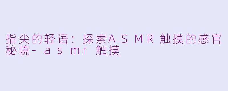 指尖的轻语:探索ASMR触摸的感官秘境-asmr触摸
