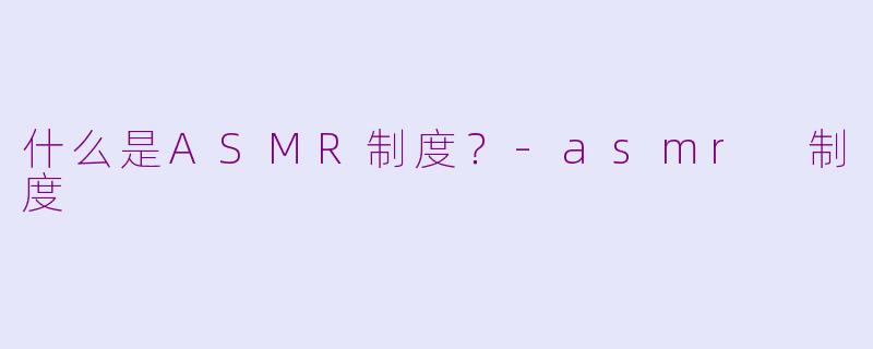 什么是ASMR制度?-asmr 制度